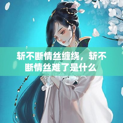 斩不断情丝缠绕，斩不断情丝难了是什么 