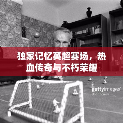 独家记忆英超赛场，热血传奇与不朽荣耀