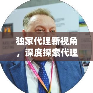独家代理新视角，深度探索代理行业的独特魅力与未来趋势