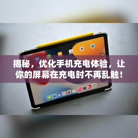 揭秘，优化手机充电体验，让你的屏幕在充电时不再乱触！