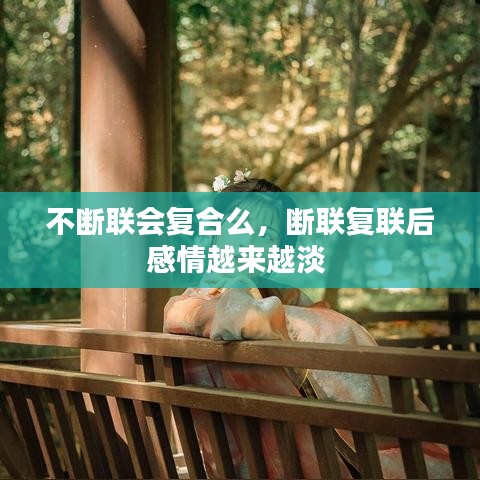 不断联会复合么，断联复联后感情越来越淡 