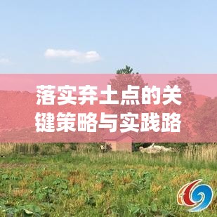 落实弃土点的关键策略与实践路径，打造高效、可持续的土地利用新模式