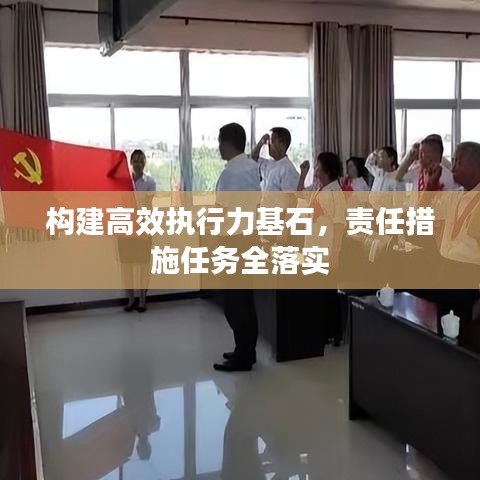 构建高效执行力基石，责任措施任务全落实