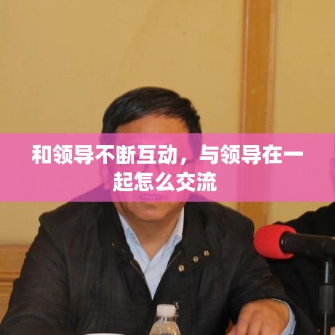 和领导不断互动，与领导在一起怎么交流 