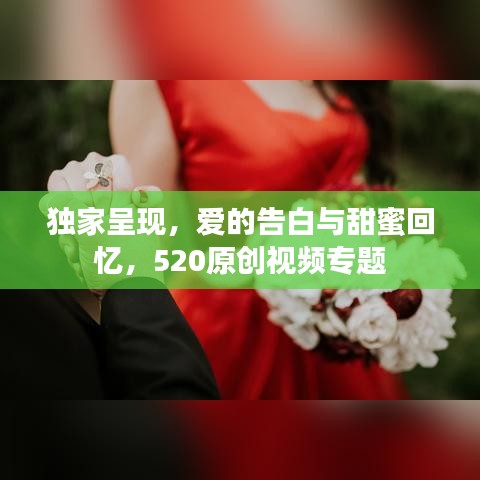独家呈现，爱的告白与甜蜜回忆，520原创视频专题