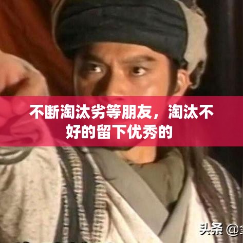 不断淘汰劣等朋友，淘汰不好的留下优秀的 