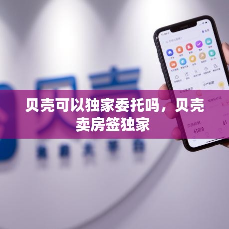 贝壳可以独家委托吗，贝壳卖房签独家 