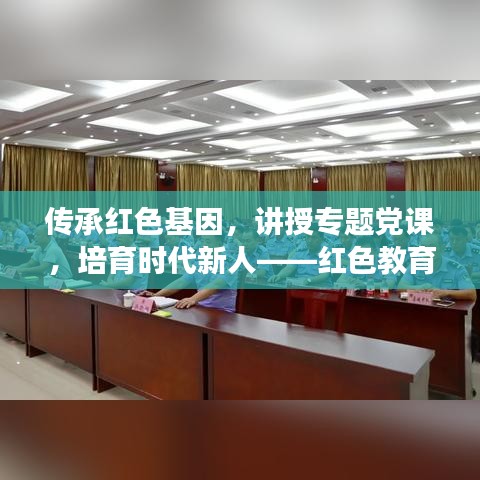 传承红色基因，讲授专题党课，培育时代新人——红色教育引领新时代青年成长之路