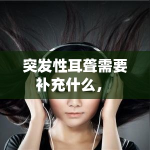 突发性耳聋需要补充什么， 