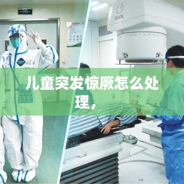 儿童突发惊厥怎么处理， 