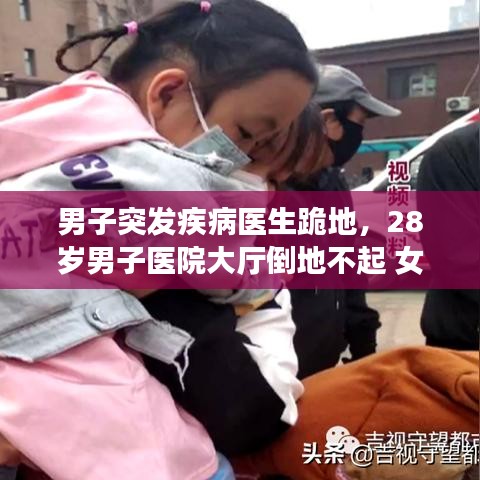 男子突发疾病医生跪地，28岁男子医院大厅倒地不起 女医生跪地人工呼吸 