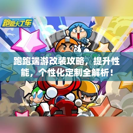 跑跑端游改装攻略，提升性能，个性化定制全解析！