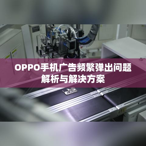 OPPO手机广告频繁弹出问题解析与解决方案