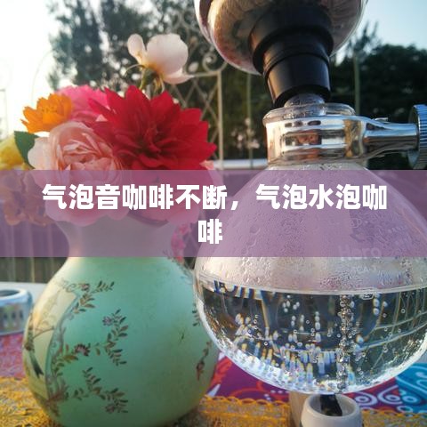 气泡音咖啡不断，气泡水泡咖啡 