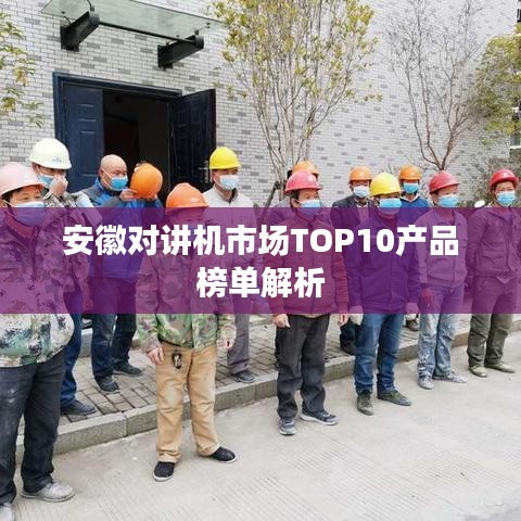 安徽对讲机市场TOP10产品榜单解析