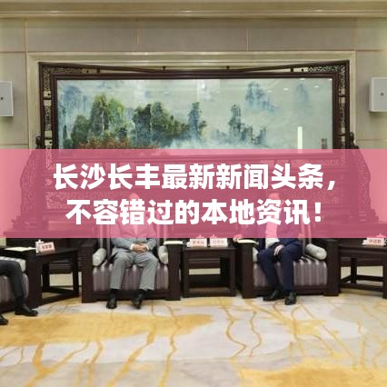 长沙长丰最新新闻头条，不容错过的本地资讯！