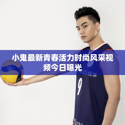 小鬼最新青春活力时尚风采视频今日曝光