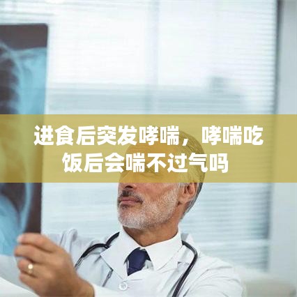 进食后突发哮喘，哮喘吃饭后会喘不过气吗 