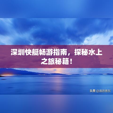 深圳快艇畅游指南，探秘水上之旅秘籍！