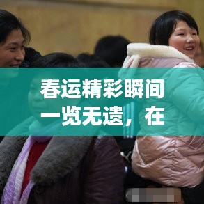 春运精彩瞬间一览无遗，在线观看最新素材视频，感受归家的热闹与感动