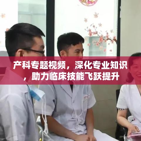产科专题视频，深化专业知识，助力临床技能飞跃提升