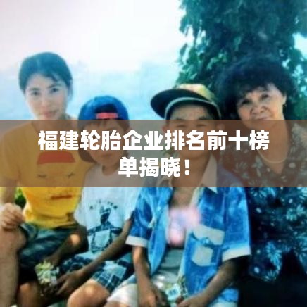 福建轮胎企业排名前十榜单揭晓！