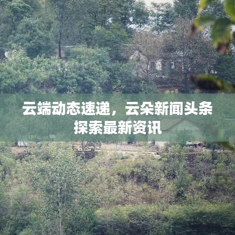 云端动态速递，云朵新闻头条探索最新资讯
