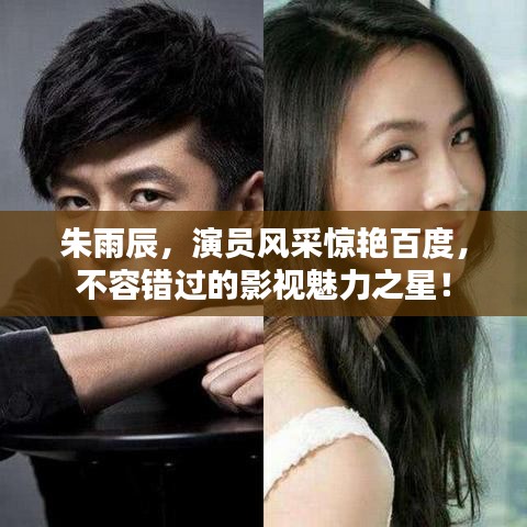 朱雨辰，演员风采惊艳百度，不容错过的影视魅力之星！