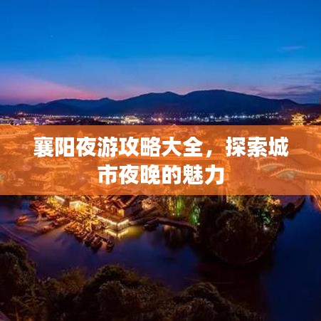 襄阳夜游攻略大全，探索城市夜晚的魅力