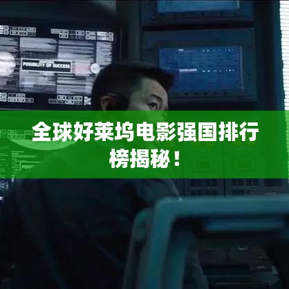 全球好莱坞电影强国排行榜揭秘！