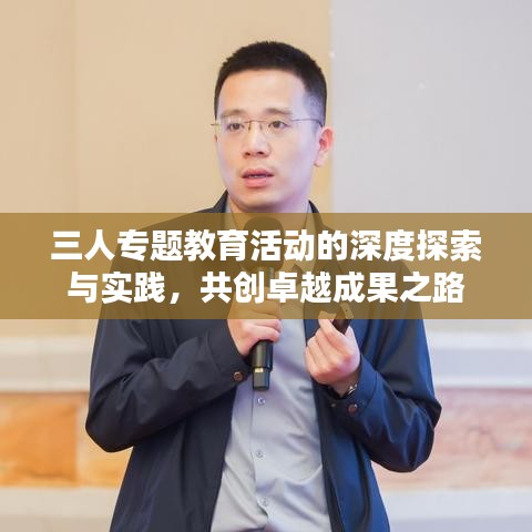 三人专题教育活动的深度探索与实践，共创卓越成果之路