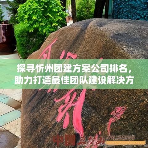 探寻忻州团建方案公司排名，助力打造最佳团队建设解决方案