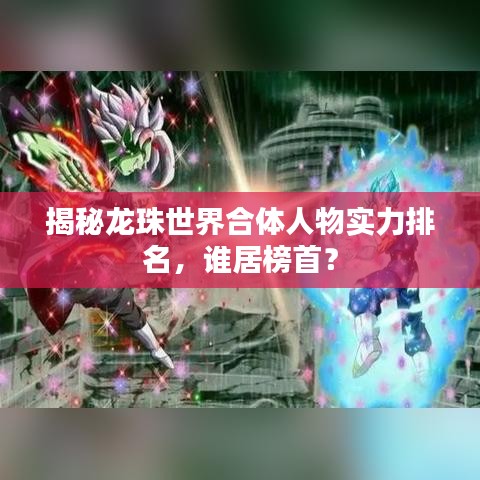 揭秘龙珠世界合体人物实力排名，谁居榜首？
