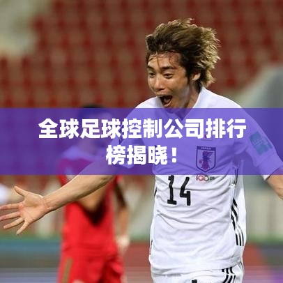 全球足球控制公司排行榜揭晓！