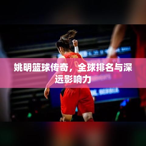 姚明篮球传奇，全球排名与深远影响力