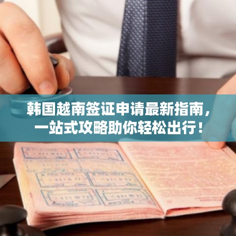 韩国越南签证申请最新指南，一站式攻略助你轻松出行！
