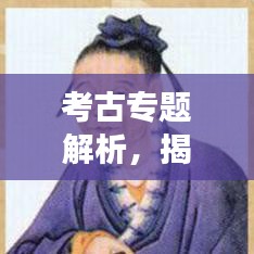 考古专题解析，揭开古代文明的神秘面纱