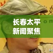 长春太平新闻聚焦，城市新动向与发展步伐重磅报道