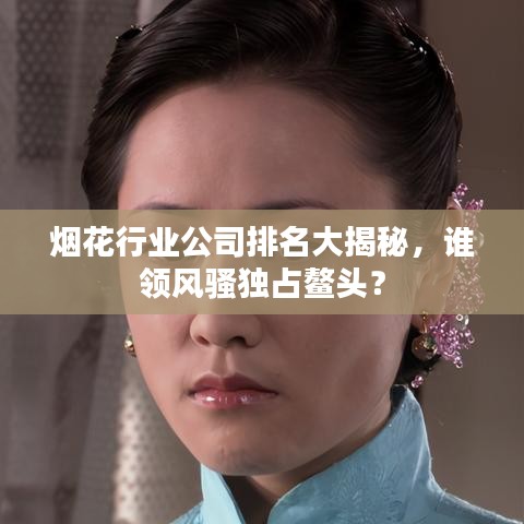 烟花行业公司排名大揭秘，谁领风骚独占鳌头？