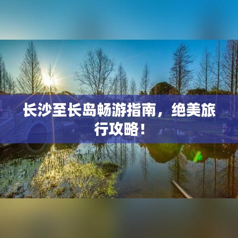 长沙至长岛畅游指南，绝美旅行攻略！