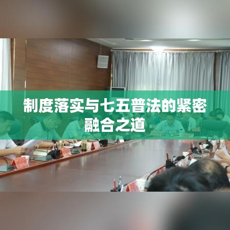 制度落实与七五普法的紧密融合之道
