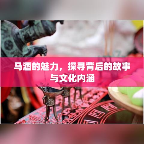 马酒的魅力，探寻背后的故事与文化内涵