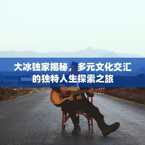 大冰独家揭秘，多元文化交汇的独特人生探索之旅