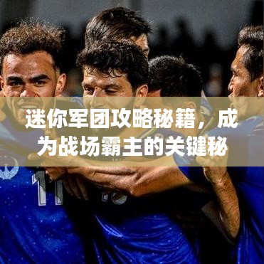 迷你军团攻略秘籍，成为战场霸主的关键秘籍视频曝光！