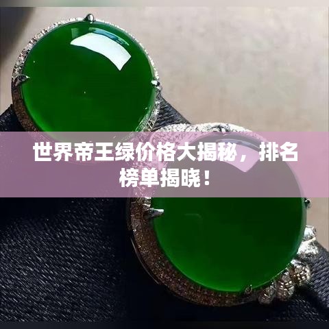 世界帝王绿价格大揭秘，排名榜单揭晓！