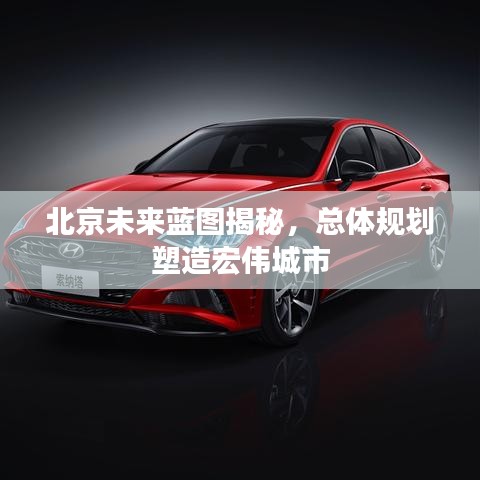 北京未来蓝图揭秘，总体规划塑造宏伟城市