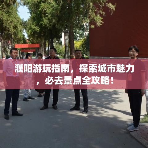 濮阳游玩指南，探索城市魅力，必去景点全攻略！