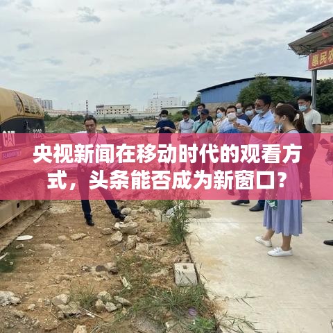 央视新闻在移动时代的观看方式，头条能否成为新窗口？