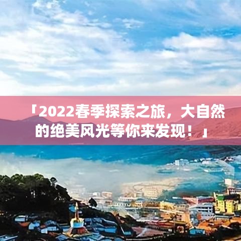 「2022春季探索之旅，大自然的绝美风光等你来发现！」