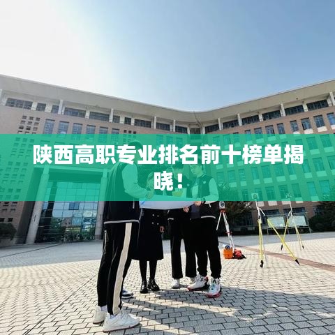 陕西高职专业排名前十榜单揭晓！